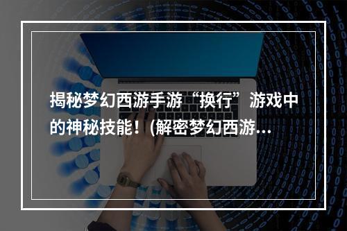 揭秘梦幻西游手游“换行”游戏中的神秘技能！(解密梦幻西游手游“换行”决战巅峰，畅快无限！)