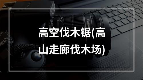 高空伐木锯(高山走廊伐木场)