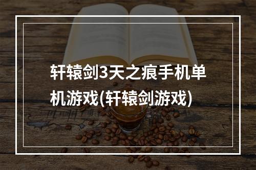 轩辕剑3天之痕手机单机游戏(轩辕剑游戏)