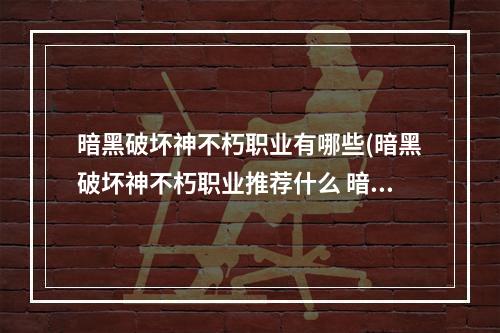 暗黑破坏神不朽职业有哪些(暗黑破坏神不朽职业推荐什么 暗黑破坏神不朽选哪个)