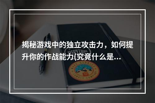 揭秘游戏中的独立攻击力，如何提升你的作战能力(究竟什么是独立攻击力？)(攻略大揭秘独立攻击力为何在游戏中如此重要(初入游戏界的你必看))