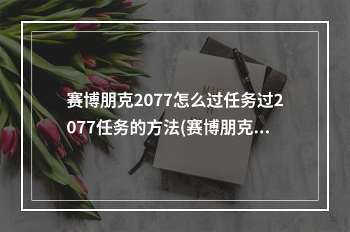 赛博朋克2077怎么过任务过2077任务的方法(赛博朋克2077攻略)