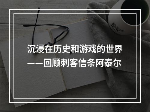 沉浸在历史和游戏的世界——回顾刺客信条阿泰尔