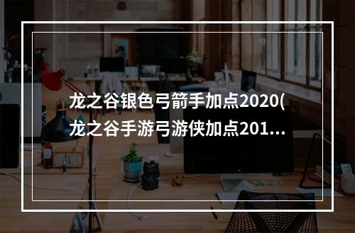 龙之谷银色弓箭手加点2020(龙之谷手游弓游侠加点2015)