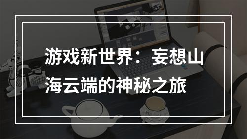 游戏新世界：妄想山海云端的神秘之旅