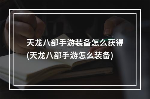 天龙八部手游装备怎么获得(天龙八部手游怎么装备)