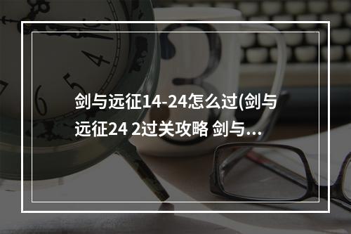 剑与远征14-24怎么过(剑与远征24 2过关攻略 剑与远征24 2怎么通关 )