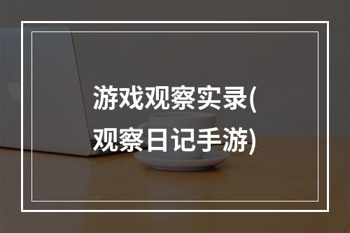 游戏观察实录(观察日记手游)