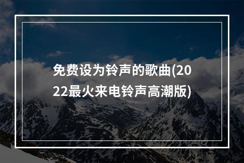 免费设为铃声的歌曲(2022最火来电铃声高潮版)