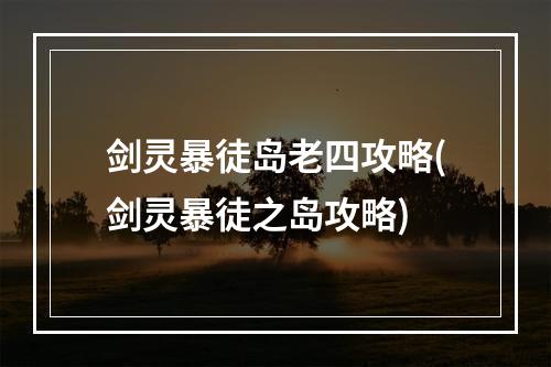 剑灵暴徒岛老四攻略(剑灵暴徒之岛攻略)