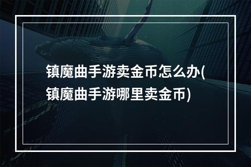 镇魔曲手游卖金币怎么办(镇魔曲手游哪里卖金币)