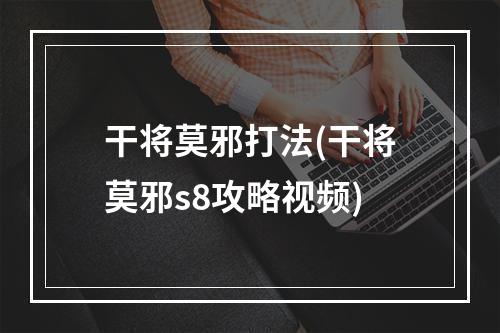 干将莫邪打法(干将莫邪s8攻略视频)