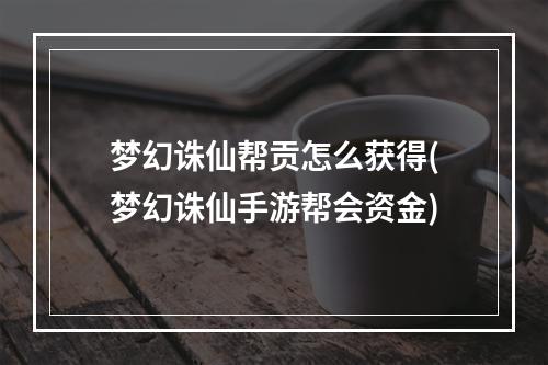 梦幻诛仙帮贡怎么获得(梦幻诛仙手游帮会资金)