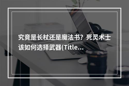 究竟是长杖还是魔法书？死灵术士该如何选择武器(Title2死灵术士的武器选择长杖vs魔法书)?