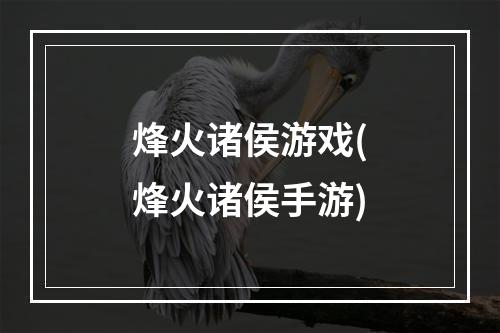 烽火诸侯游戏(烽火诸侯手游)