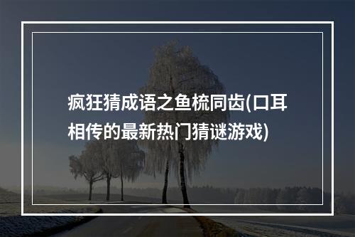 疯狂猜成语之鱼梳同齿(口耳相传的最新热门猜谜游戏)