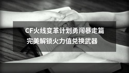 CF火线变革计划勇闯暴走篇 完美解锁火力值兑换武器