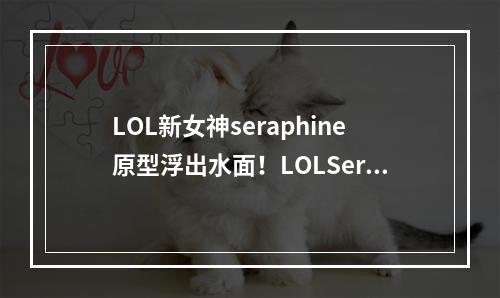 LOL新女神seraphine原型浮出水面！LOLSeraphine原型到底是谁？( 传闻中的seraphine原型，LOL大战场上又一神秘身影！)