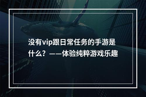 没有vip跟日常任务的手游是什么？——体验纯粹游戏乐趣