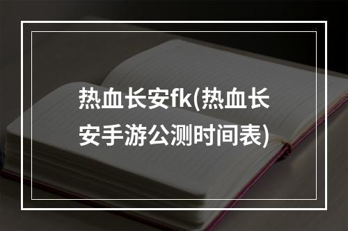 热血长安fk(热血长安手游公测时间表)