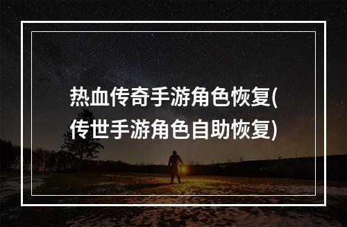 热血传奇手游角色恢复(传世手游角色自助恢复)