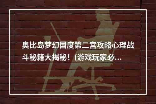 奥比岛梦幻国度第二宫攻略心理战斗秘籍大揭秘！(游戏玩家必读)(掌握这些攻略技巧，让你轻松挑战奥比岛梦幻国度第二宫！(游戏精英必看))