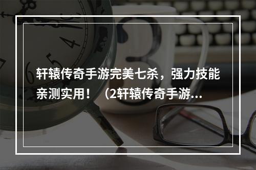 轩辕传奇手游完美七杀，强力技能亲测实用！（2轩辕传奇手游完美七杀，让你轻松刷爆BOSS！）(轩辕传奇手游完美七杀，让你轻松刷爆BOSS！）)