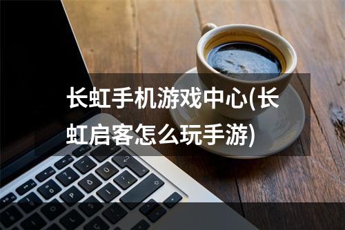 长虹手机游戏中心(长虹启客怎么玩手游)