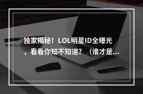 独家揭秘！LOL明星ID全曝光，看看你知不知道？（谁才是LOL最火的明星？）