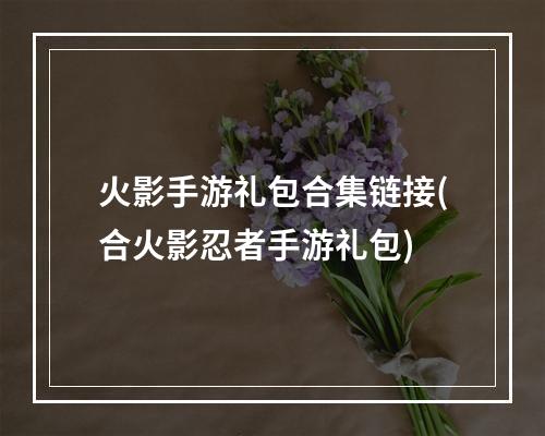 火影手游礼包合集链接(合火影忍者手游礼包)