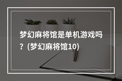 梦幻麻将馆是单机游戏吗？(梦幻麻将馆10)