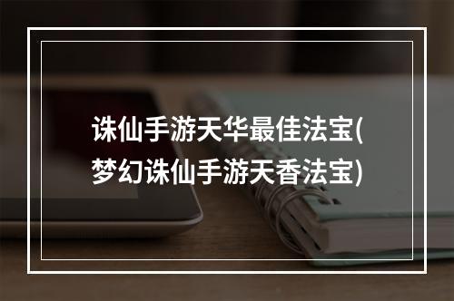 诛仙手游天华最佳法宝(梦幻诛仙手游天香法宝)