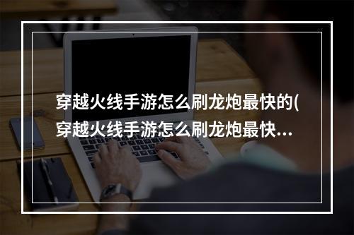 穿越火线手游怎么刷龙炮最快的(穿越火线手游怎么刷龙炮最快)