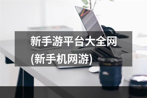 新手游平台大全网(新手机网游)