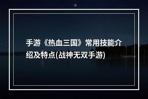 手游《热血三国》常用技能介绍及特点(战神无双手游)