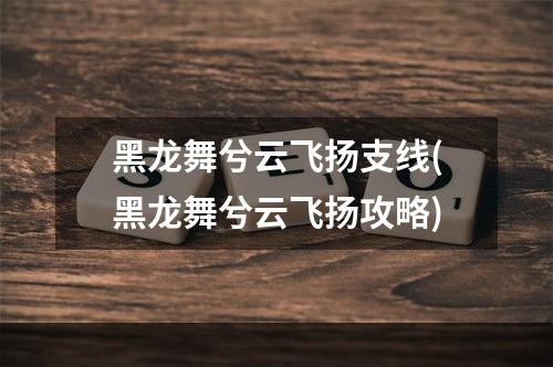 黑龙舞兮云飞扬支线(黑龙舞兮云飞扬攻略)