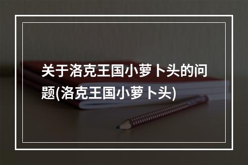 关于洛克王国小萝卜头的问题(洛克王国小萝卜头)