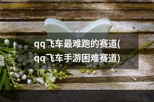 qq飞车最难跑的赛道(qq飞车手游困难赛道)