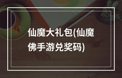 仙魔大礼包(仙魔佛手游兑奖码)