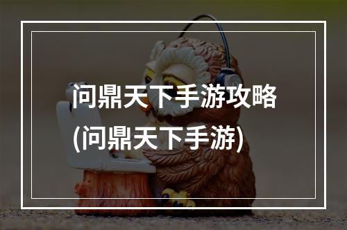 问鼎天下手游攻略(问鼎天下手游)