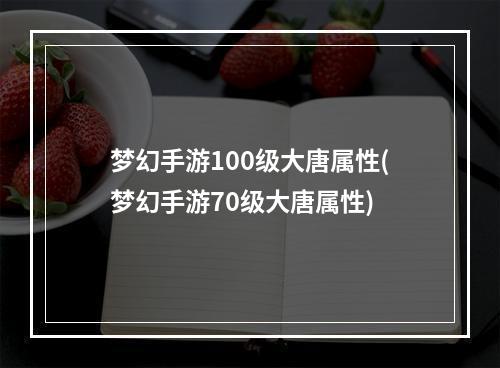 梦幻手游100级大唐属性(梦幻手游70级大唐属性)