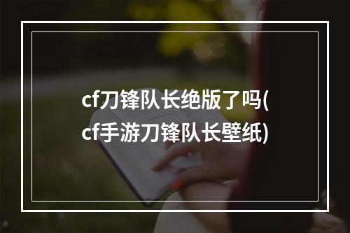 cf刀锋队长绝版了吗(cf手游刀锋队长壁纸)