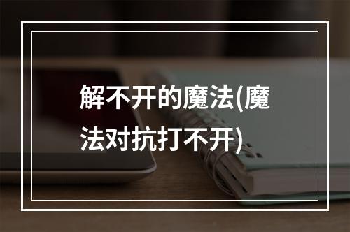 解不开的魔法(魔法对抗打不开)