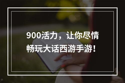 900活力，让你尽情畅玩大话西游手游！