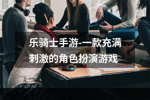 乐骑士手游-一款充满刺激的角色扮演游戏