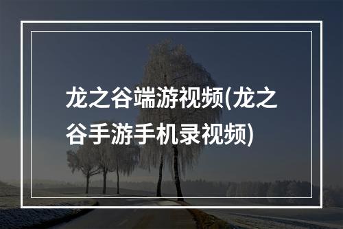 龙之谷端游视频(龙之谷手游手机录视频)