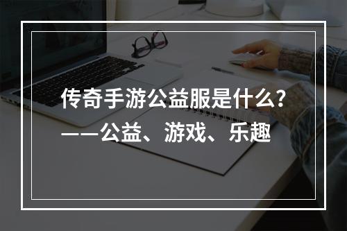 传奇手游公益服是什么？——公益、游戏、乐趣