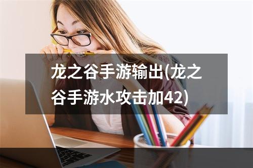 龙之谷手游输出(龙之谷手游水攻击加42)