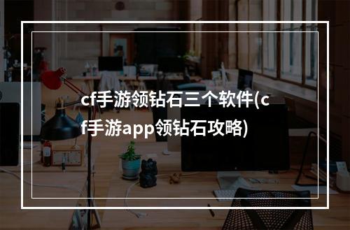 cf手游领钻石三个软件(cf手游app领钻石攻略)