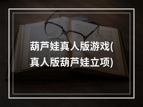 葫芦娃真人版游戏(真人版葫芦娃立项)